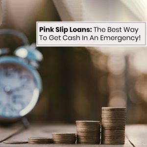 Pink Slip Loans: The Best Way To Get Cash In An Emergency!