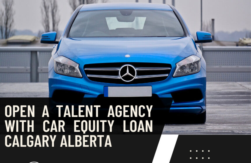 Open a Talent Agency with Car Equity Loan Calgary Alberta