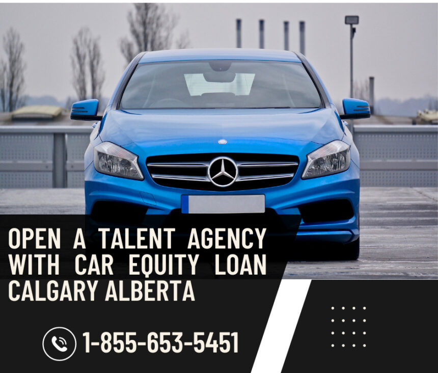 Open a Talent Agency with Car Equity Loan Calgary Alberta