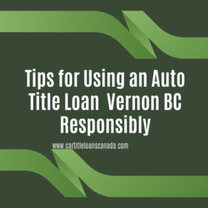 Tips for Using an Auto Title Loan Vernon BC Responsibly