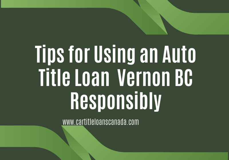 Tips for Using an Auto Title Loan Vernon BC Responsibly