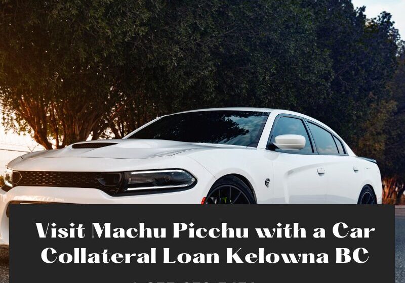 Visit Machu Picchu with a Car Collateral Loan Kelowna BC